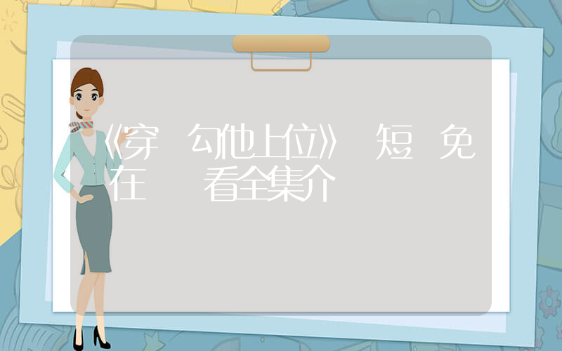 《穿書勾他上位》 短劇免費在線觀看全集介紹插圖